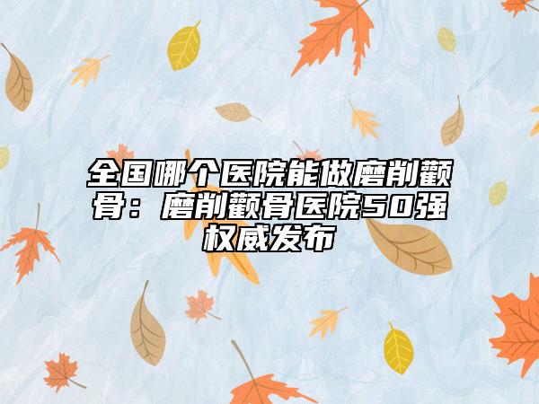全國哪個醫(yī)院能做磨削顴骨：磨削顴骨醫(yī)院50強(qiáng)權(quán)威發(fā)布