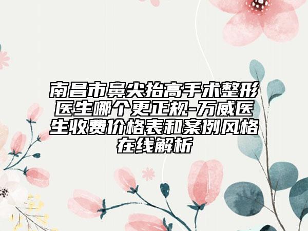 南昌市鼻尖抬高手術整形醫(yī)生哪個更正規(guī)-萬威醫(yī)生收費價格表和案例風格在線解析
