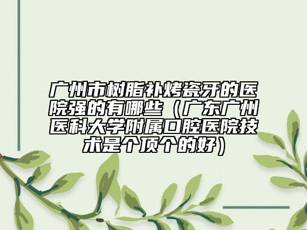 廣州市樹脂補(bǔ)烤瓷牙的醫(yī)院強(qiáng)的有哪些（廣東廣州醫(yī)科大學(xué)附屬口腔醫(yī)院技術(shù)是個(gè)頂個(gè)的好）