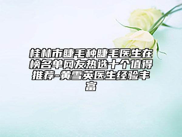 桂林市睫毛種睫毛醫(yī)生在榜名單網(wǎng)友熱選十個(gè)值得推薦-黃雪英醫(yī)生經(jīng)驗(yàn)豐富