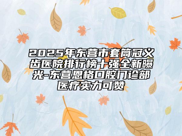 2025年東營市套筒冠義齒醫(yī)院排行榜十強(qiáng)全新曝光-東營恩格口腔門診部醫(yī)療實力可贊