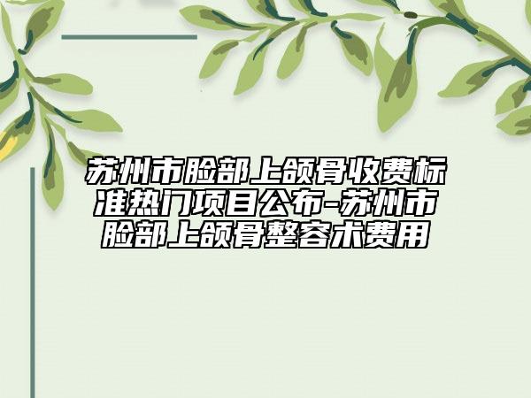 蘇州市臉部上頜骨收費(fèi)標(biāo)準(zhǔn)熱門項(xiàng)目公布-蘇州市臉部上頜骨整容術(shù)費(fèi)用