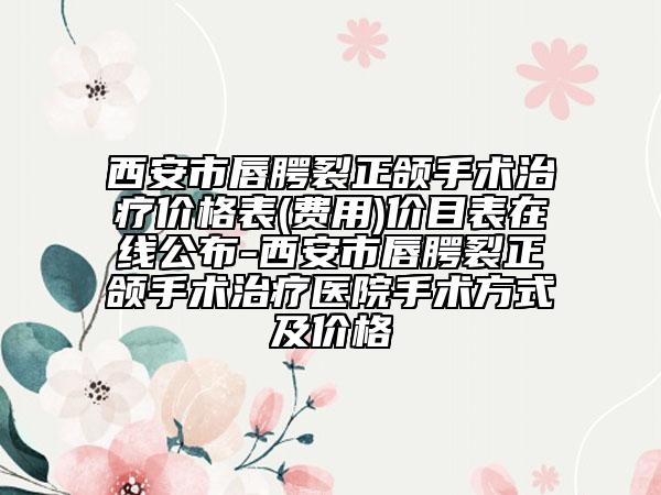 西安市唇腭裂正頜手術(shù)治療價格表(費用)價目表在線公布-西安市唇腭裂正頜手術(shù)治療醫(yī)院手術(shù)方式及價格