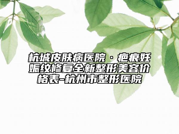 杭城皮膚病醫(yī)院·疤痕妊娠紋修復(fù)全新整形美容價(jià)格表-杭州市整形醫(yī)院