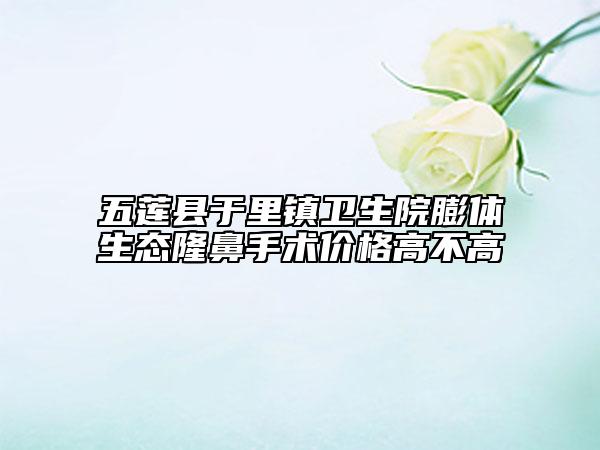 五蓮縣于里鎮(zhèn)衛(wèi)生院膨體生態(tài)隆鼻手術價格高不高