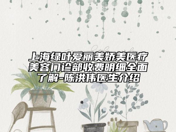 上海綠葉愛(ài)麗美嬌美醫(yī)療美容門(mén)診部收費(fèi)明細(xì)全面了解-陳洪偉醫(yī)生介紹