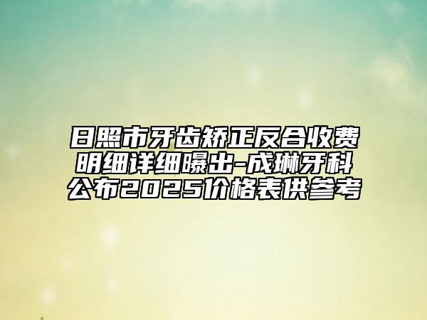 日照市牙齒矯正反合收費(fèi)明細(xì)詳細(xì)曝出-成琳牙科公布2025價(jià)格表供參考
