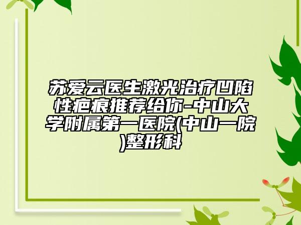 蘇愛云醫(yī)生激光治療凹陷性疤痕推薦給你-中山大學(xué)附屬第一醫(yī)院(中山一院)整形科