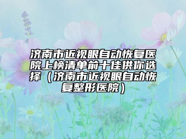 濟南市近視眼自動恢復醫(yī)院上榜清單前十佳供你選擇（濟南市近視眼自動恢復整形醫(yī)院）