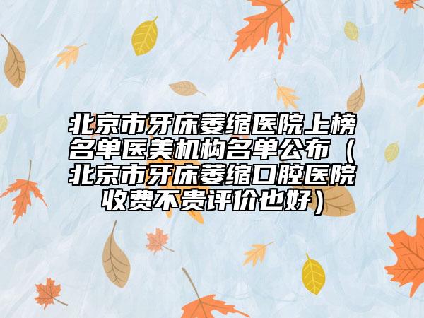 北京市牙床萎縮醫(yī)院上榜名單醫(yī)美機(jī)構(gòu)名單公布（北京市牙床萎縮口腔醫(yī)院收費(fèi)不貴評(píng)價(jià)也好）