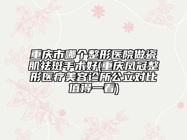 重慶市哪個(gè)整形醫(yī)院做瓷肌祛斑手術(shù)好(重慶鳳冠整形醫(yī)療美容診所公立對(duì)比值得一看)