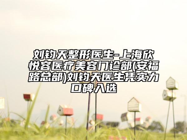 劉鈞天整形醫(yī)生-上海欣悅?cè)葆t(yī)療美容門診部(安福路總部)劉鈞天醫(yī)生憑實力口碑入選