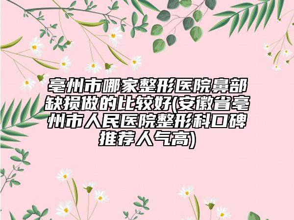 亳州市哪家整形醫(yī)院鼻部缺損做的比較好(安徽省亳州市人民醫(yī)院整形科口碑推薦人氣高)