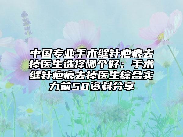 中國(guó)專業(yè)手術(shù)縫針疤痕去掉醫(yī)生選擇哪個(gè)好：手術(shù)縫針疤痕去掉醫(yī)生綜合實(shí)力前50資料分享