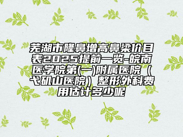 蕪湖市隆鼻增高鼻梁價目表2025提前一覽-皖南醫(yī)學(xué)院第(一)附屬醫(yī)院（弋磯山醫(yī)院）整形外科費(fèi)用估計(jì)多少呢