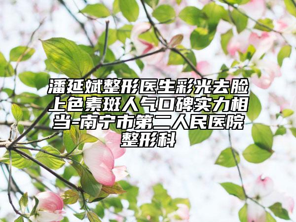 潘延斌整形醫(yī)生彩光去臉上色素斑人氣口碑實力相當-南寧市第二人民醫(yī)院整形科