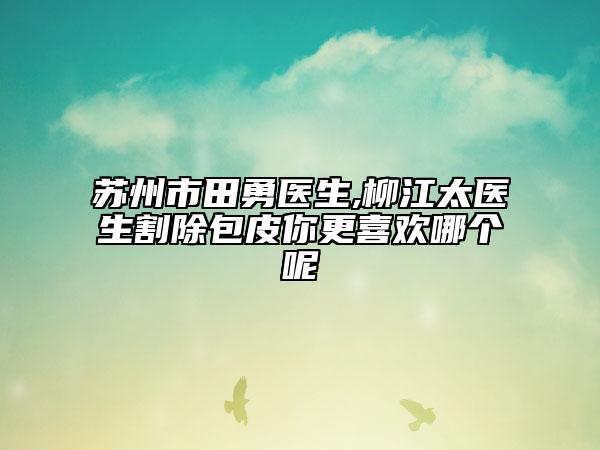 蘇州市田勇醫(yī)生,柳江太醫(yī)生割除包皮你更喜歡哪個呢