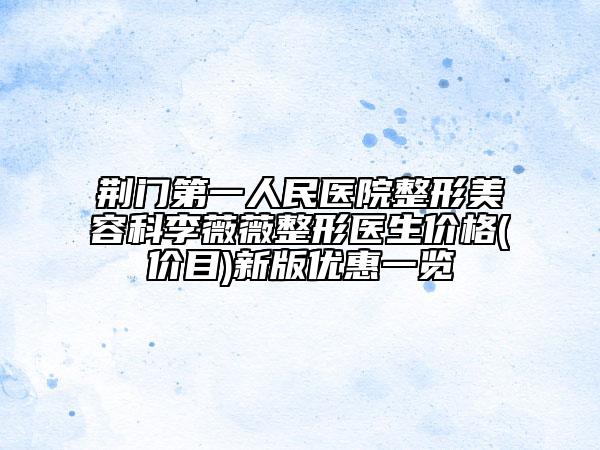 荊門(mén)第一人民醫(yī)院整形美容科李薇薇整形醫(yī)生價(jià)格(價(jià)目)新版優(yōu)惠一覽