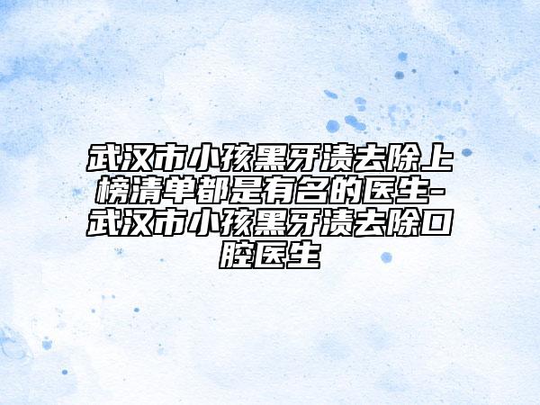 武漢市小孩黑牙漬去除上榜清單都是有名的醫(yī)生-武漢市小孩黑牙漬去除口腔醫(yī)生