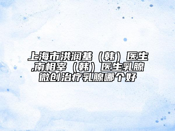 上海市洪潤基（韓）醫(yī)生,南相宰（韓）醫(yī)生乳腺微創(chuàng)治療乳腺哪個(gè)好