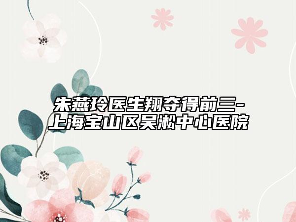 朱燕玲醫(yī)生翔奪得前三-上海寶山區(qū)吳淞中心醫(yī)院