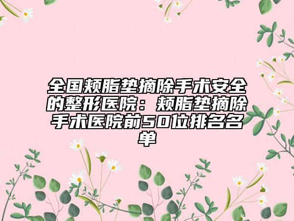 全國(guó)頰脂墊摘除手術(shù)安全的整形醫(yī)院：頰脂墊摘除手術(shù)醫(yī)院前50位排名名單