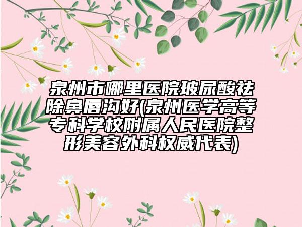 泉州市哪里醫(yī)院玻尿酸祛除鼻唇溝好(泉州醫(yī)學高等?？茖W校附屬人民醫(yī)院整形美容外科權威代表)