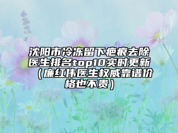 沈陽市冷凍留下疤痕去除醫(yī)生排名top10實時更新（廉紅偉醫(yī)生權(quán)威靠譜價格也不貴）