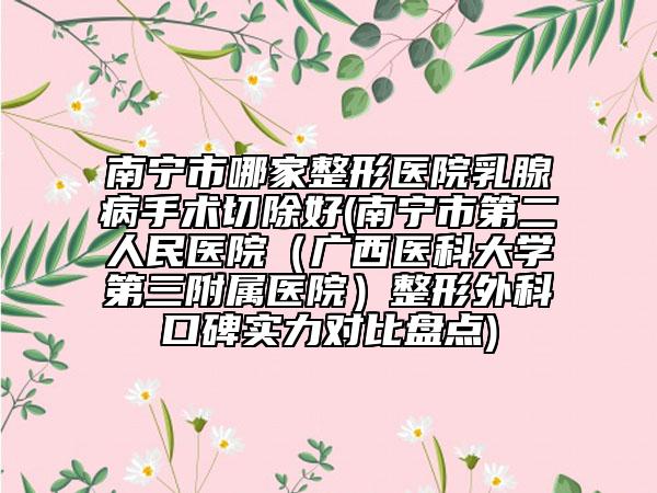 南寧市哪家整形醫(yī)院乳腺病手術(shù)切除好(南寧市第二人民醫(yī)院（廣西醫(yī)科大學(xué)第三附屬醫(yī)院）整形外科口碑實(shí)力對比盤點(diǎn))