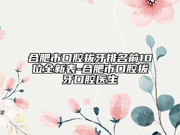 合肥市口腔拔牙排名前10位全新表-合肥市口腔拔牙口腔醫(yī)生