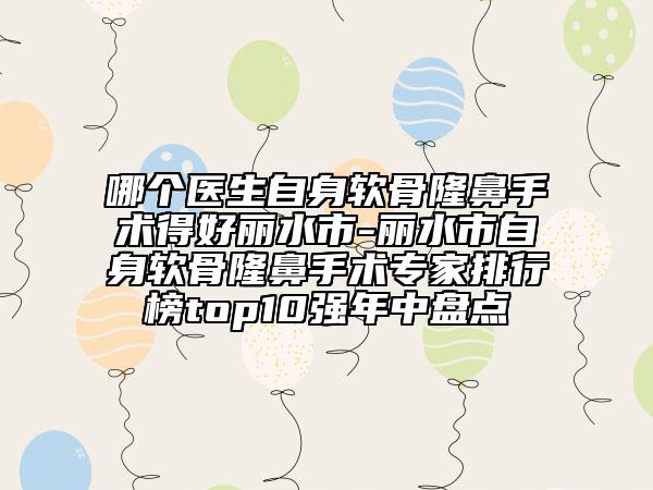 哪個(gè)醫(yī)生自身軟骨隆鼻手術(shù)得好麗水市-麗水市自身軟骨隆鼻手術(shù)專家排行榜top10強(qiáng)年中盤點(diǎn)