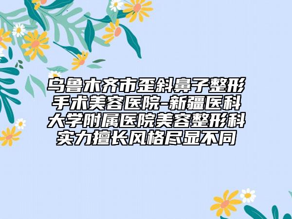 烏魯木齊市歪斜鼻子整形手術(shù)美容醫(yī)院-新疆醫(yī)科大學(xué)附屬醫(yī)院美容整形科實(shí)力擅長(zhǎng)風(fēng)格盡顯不同