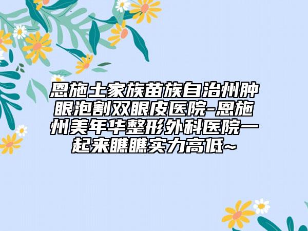 恩施土家族苗族自治州腫眼泡割雙眼皮醫(yī)院-恩施州美年華整形外科醫(yī)院一起來(lái)瞧瞧實(shí)力高低~