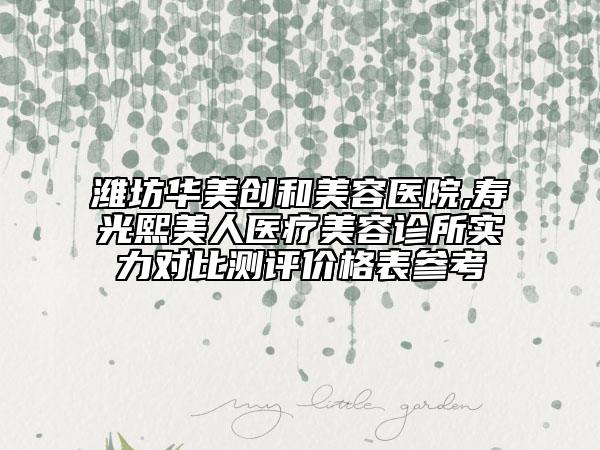 濰坊華美創(chuàng)和美容醫(yī)院,壽光熙美人醫(yī)療美容診所實(shí)力對(duì)比測(cè)評(píng)價(jià)格表參考