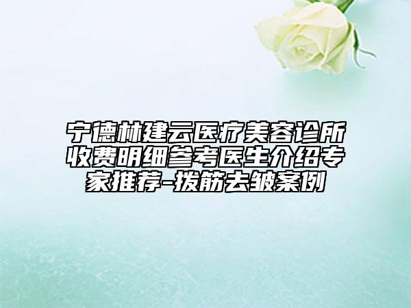寧德林建云醫(yī)療美容診所收費(fèi)明細(xì)參考醫(yī)生介紹專家推薦-撥筋去皺案例