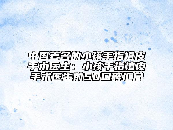中國著名的小孩手指植皮手術醫(yī)生：小孩手指植皮手術醫(yī)生前50口碑匯總