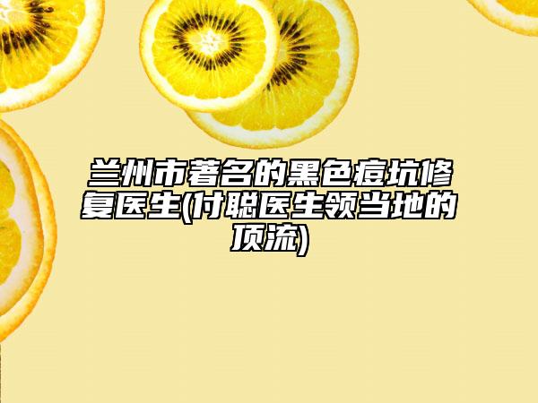 蘭州市著名的黑色痘坑修復(fù)醫(yī)生(付聰醫(yī)生領(lǐng)當(dāng)?shù)氐捻斄?