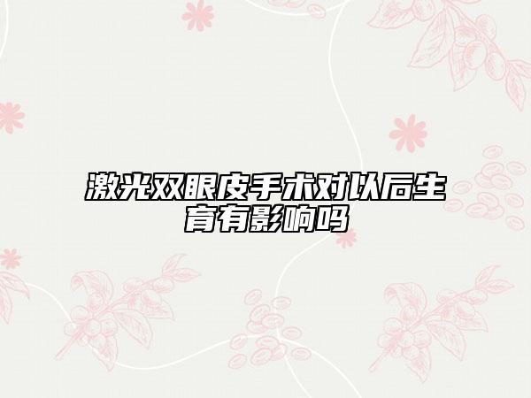 激光雙眼皮手術(shù)對(duì)以后生育有影響嗎