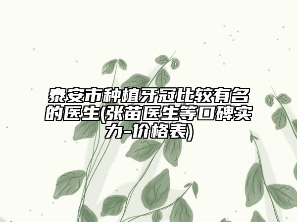 泰安市種植牙冠比較有名的醫(yī)生(張苗醫(yī)生等口碑實力-價格表)