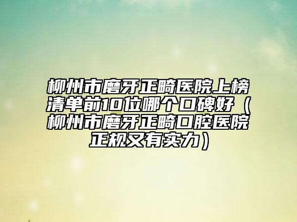 柳州市磨牙正畸醫(yī)院上榜清單前10位哪個口碑好（柳州市磨牙正畸口腔醫(yī)院正規(guī)又有實力）