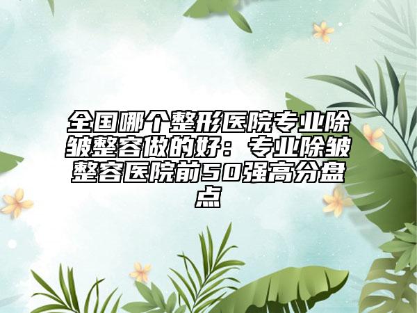 全國哪個整形醫(yī)院專業(yè)除皺整容做的好：專業(yè)除皺整容醫(yī)院前50強高分盤點