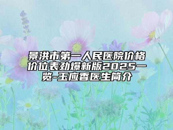 景洪市第一人民醫(yī)院價(jià)格價(jià)位表勁爆新版2025一覽-玉應(yīng)香醫(yī)生簡介