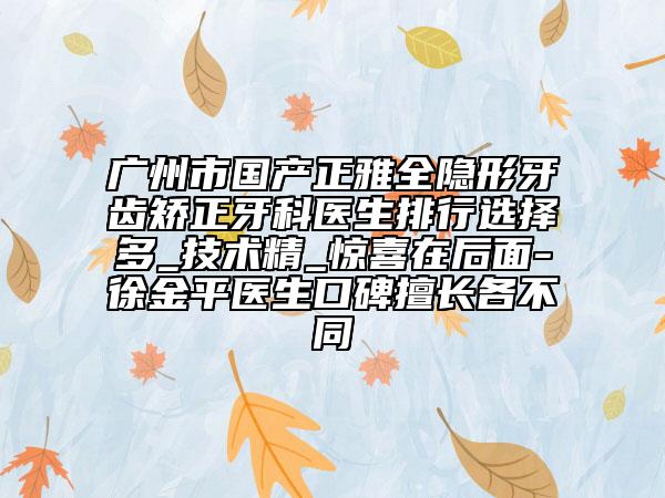 廣州市國(guó)產(chǎn)正雅全隱形牙齒矯正牙科醫(yī)生排行選擇多_技術(shù)精_驚喜在后面-徐金平醫(yī)生口碑擅長(zhǎng)各不同