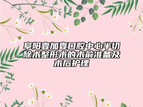 阜陽(yáng)壹加壹口腔中心半切除術(shù)整形術(shù)的術(shù)前準(zhǔn)備及術(shù)后護(hù)理