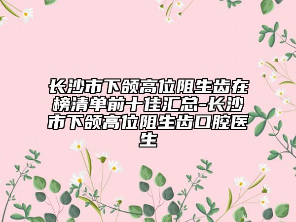 長沙市下頜高位阻生齒在榜清單前十佳匯總-長沙市下頜高位阻生齒口腔醫(yī)生