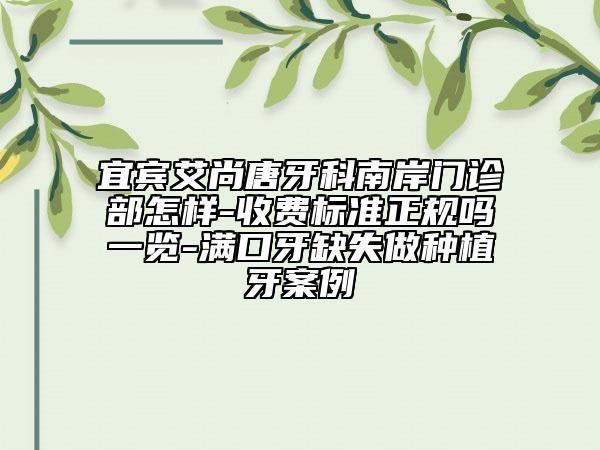 宜賓艾尚唐牙科南岸門診部怎樣-收費標(biāo)準(zhǔn)正規(guī)嗎一覽-滿口牙缺失做種植牙案例