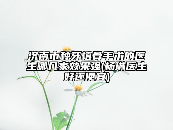 濟南市種牙植骨手術(shù)的醫(yī)生哪幾家效果強(楊琳醫(yī)生好還便宜)