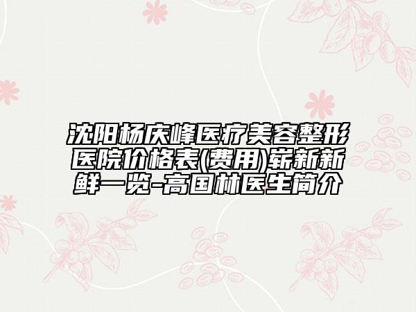 沈陽楊慶峰醫(yī)療美容整形醫(yī)院價格表(費用)嶄新新鮮一覽-高國林醫(yī)生簡介