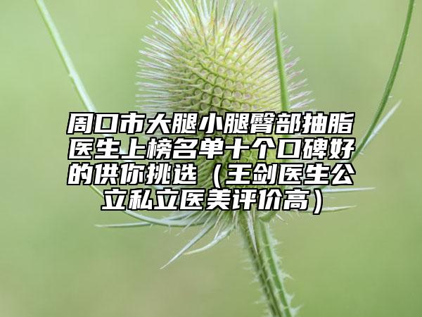 周口市大腿小腿臀部抽脂醫(yī)生上榜名單十個口碑好的供你挑選（王劍醫(yī)生公立私立醫(yī)美評價高）