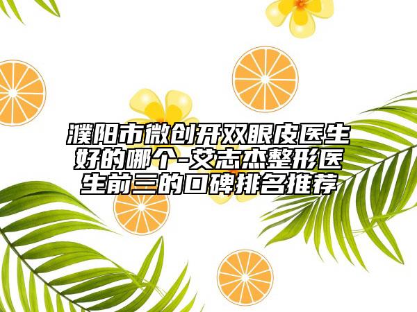 濮陽市微創(chuàng)開雙眼皮醫(yī)生好的哪個(gè)-艾志杰整形醫(yī)生前三的口碑排名推薦